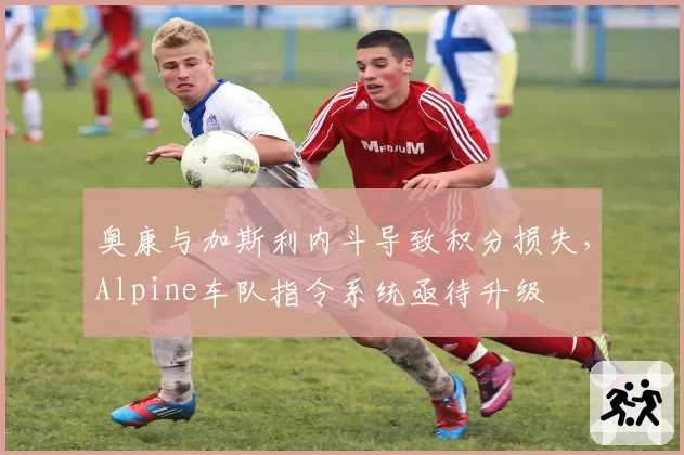 奥康与加斯利内斗导致积分损失,Alpine车队指令系统亟待升级
