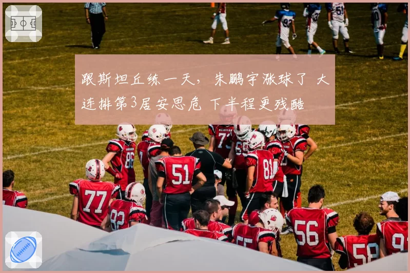 跟斯坦丘练一天，朱鹏宇涨球了 大连排第3居安思危 下半程更残酷