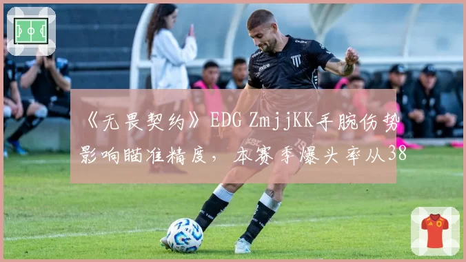 《无畏契约》EDG ZmjjKK手腕伤势影响瞄准精度，本赛季爆头率从38%跌至29%后宣布暂别赛场