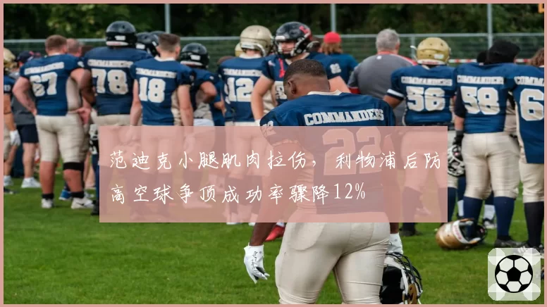 范迪克小腿肌肉拉伤,利物浦后防高空球争顶成功率骤降12%