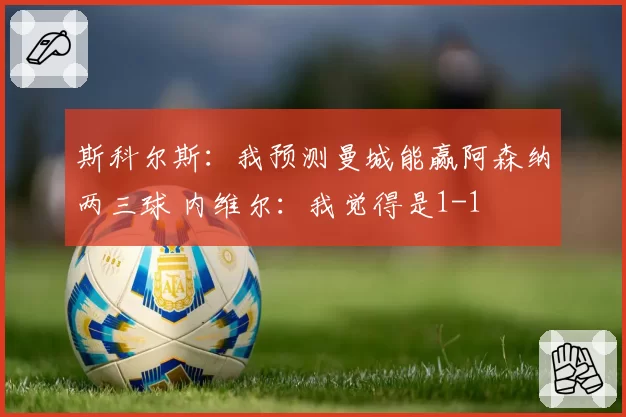 斯科尔斯:我预测曼城能赢阿森纳两三球 内维尔:我觉得是1-1