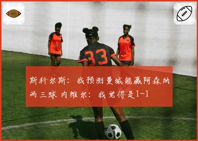 斯科尔斯:我预测曼城能赢阿森纳两三球 内维尔:我觉得是1-1