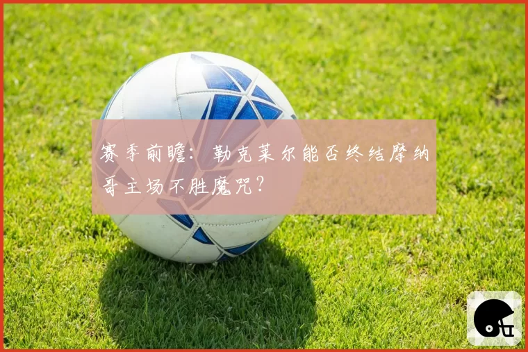 赛季前瞻:勒克莱尔能否终结摩纳哥主场不胜魔咒?