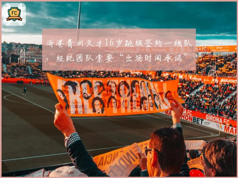 海港青训天才16岁跳级签约一线队,经纪团队索要“出场时间承诺”