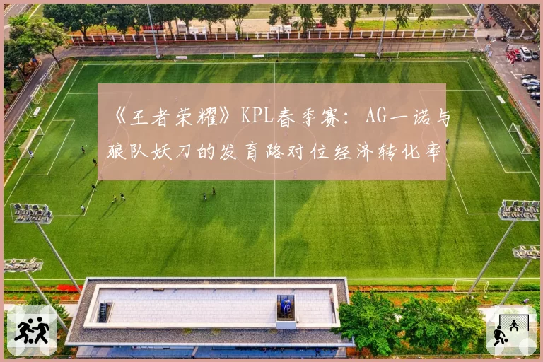 《王者荣耀》KPL春季赛：AG一诺与狼队妖刀的发育路对位经济转化率全览