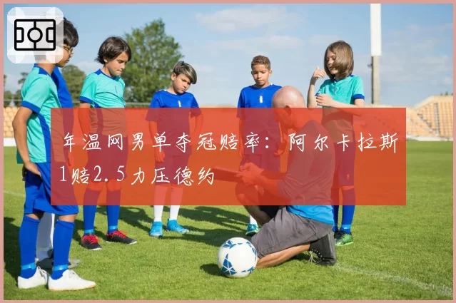 年温网男单夺冠赔率:阿尔卡拉斯1赔2.5力压德约