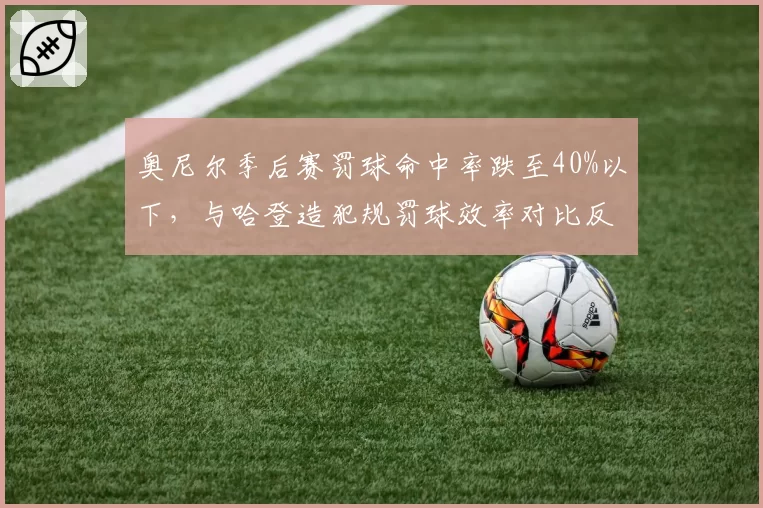 奥尼尔季后赛罚球命中率跌至40%以下,与哈登造犯规罚球效率对比反差明显