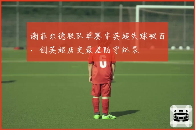 谢菲尔德联队单赛季英超失球破百,创英超历史最差防守纪录