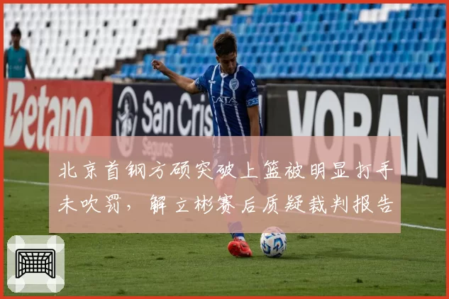 北京首钢方硕突破上篮被明显打手未吹罚,解立彬赛后质疑裁判报告
