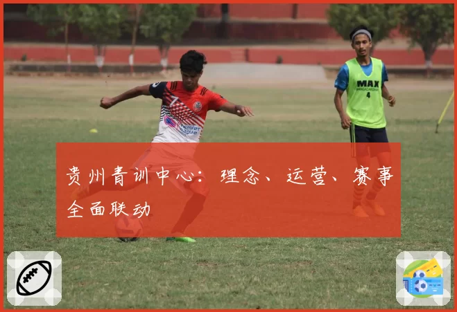 贵州青训中心:理念、运营、赛事全面联动