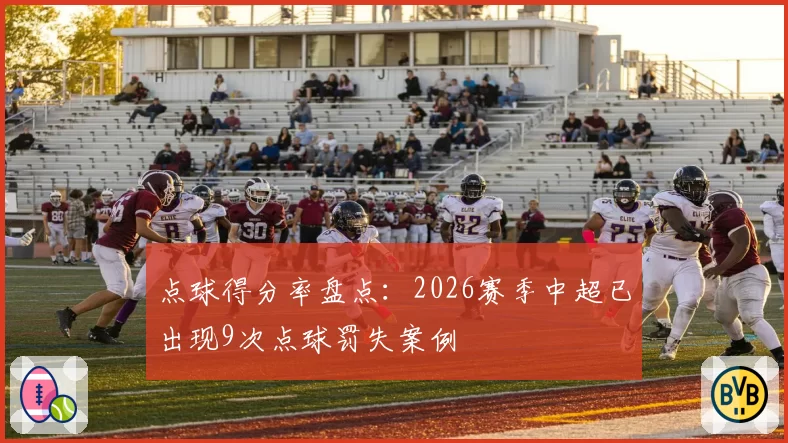 点球得分率盘点：2026赛季中超已出现9次点球罚失案例
