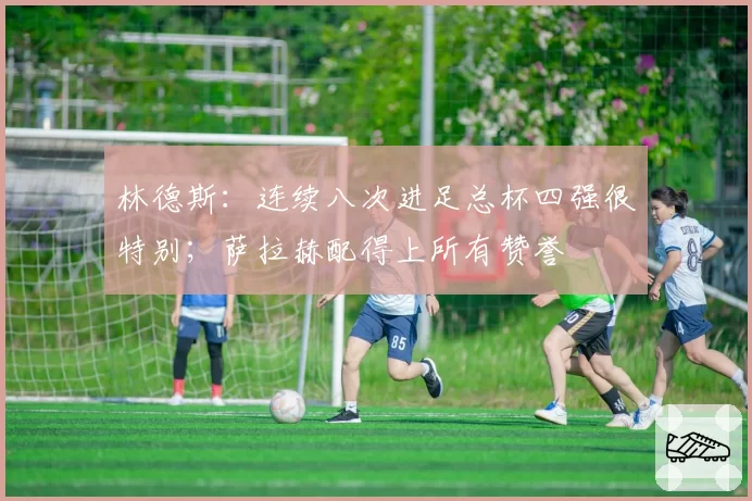 林德斯:连续八次进足总杯四强很特别;萨拉赫配得上所有赞誉