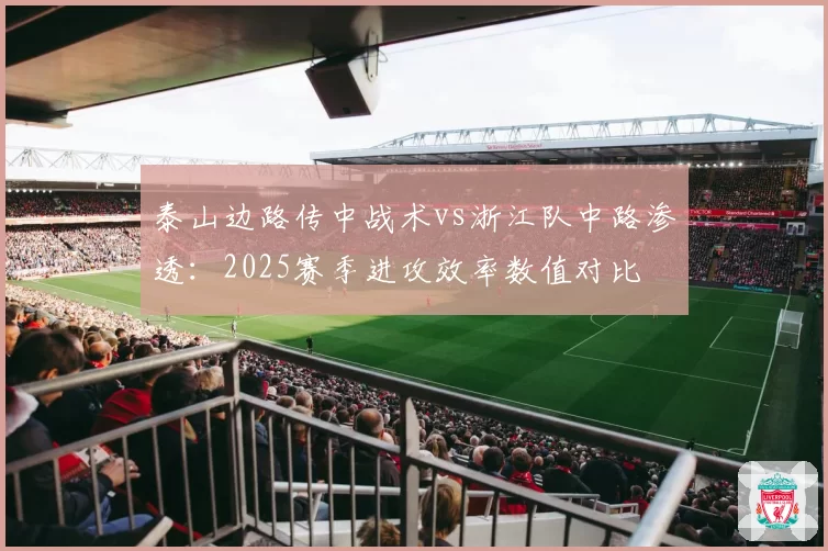 泰山边路传中战术vs浙江队中路渗透：2025赛季进攻效率数值对比