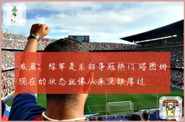 浓眉：绿军是东部争冠热门 塔图姆现在的状态就像从来没缺席过