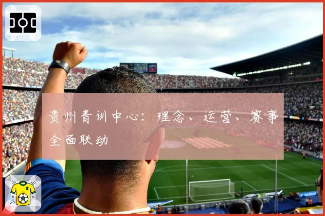 贵州青训中心:理念、运营、赛事全面联动