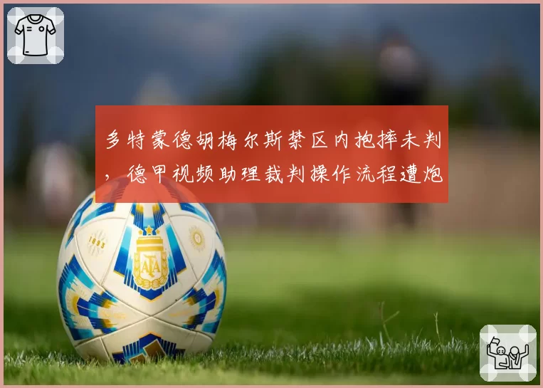 多特蒙德胡梅尔斯禁区内抱摔未判，德甲视频助理裁判操作流程遭炮轰