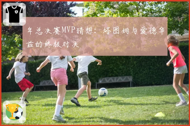 年总决赛MVP猜想：塔图姆与爱德华兹的终极对决