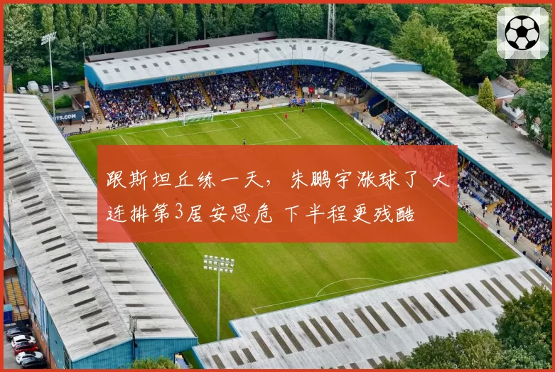跟斯坦丘练一天，朱鹏宇涨球了 大连排第3居安思危 下半程更残酷