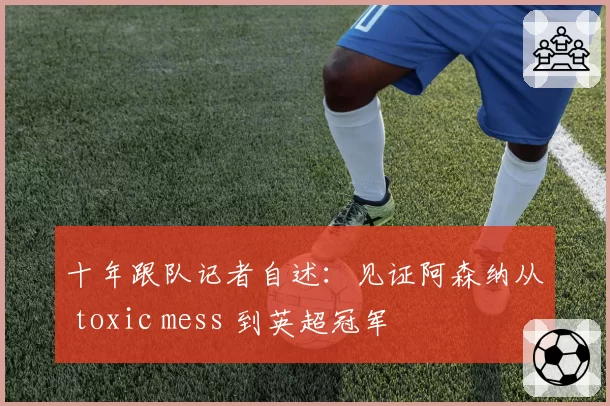 十年跟队记者自述：见证阿森纳从 toxic mess 到英超冠军