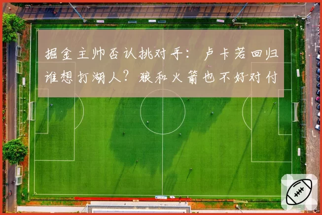 掘金主帅否认挑对手：卢卡若回归谁想打湖人？狼和火箭也不好对付