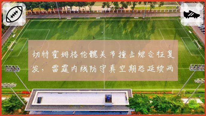 切特霍姆格伦髋关节撞击综合征复发,雷霆内线防守真空期恐延续两个月