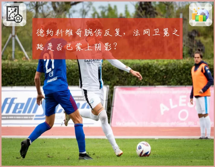 德约科维奇腕伤反复,法网卫冕之路是否已蒙上阴影?