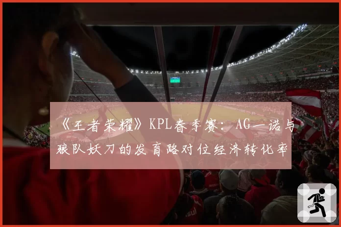 《王者荣耀》KPL春季赛：AG一诺与狼队妖刀的发育路对位经济转化率全览