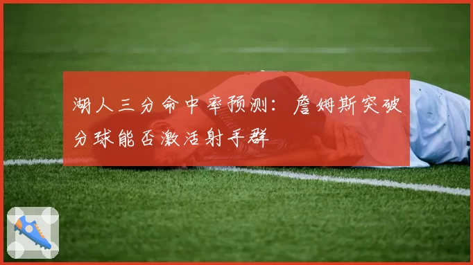 湖人三分命中率预测:詹姆斯突破分球能否激活射手群