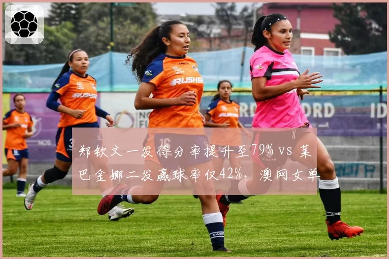 郑钦文一发得分率提升至79% vs 莱巴金娜二发赢球率仅42%，澳网女单八强战战术对比