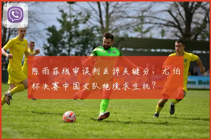 陈雨菲线审误判丢掉关键分，尤伯杯决赛中国女队绝境求生机？