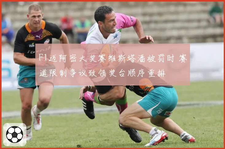 F1迈阿密大奖赛维斯塔潘被罚时 赛道限制争议致领奖台顺序重排