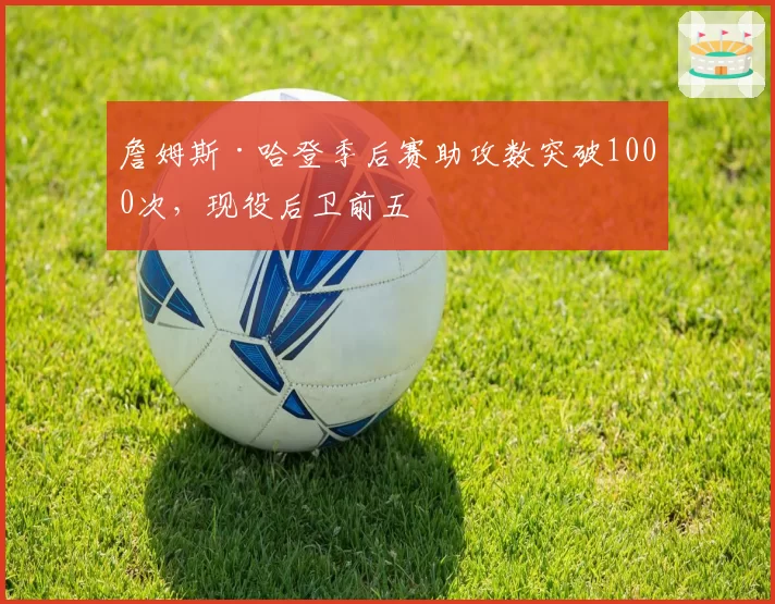 詹姆斯·哈登季后赛助攻数突破1000次，现役后卫前五