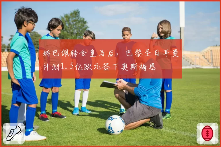 姆巴佩转会皇马后，巴黎圣日耳曼计划1.5亿欧元签下奥斯梅恩