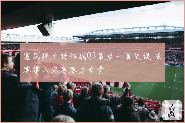 塞恩斯主场作战Q3最后一圈失误 正赛第八完赛赛后自责