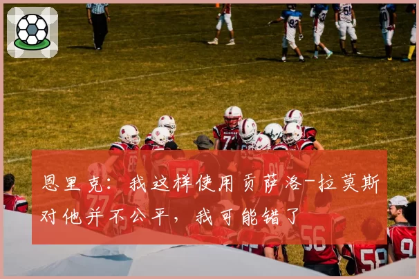 恩里克：我这样使用贡萨洛-拉莫斯对他并不公平，我可能错了