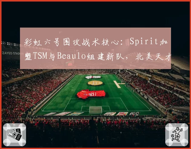 彩虹六号围攻战术核心：Spirit加盟TSM与Beaulo组建新队，北美天才少年转型之路对比