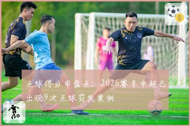 点球得分率盘点：2026赛季中超已出现9次点球罚失案例