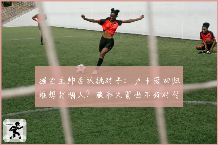 掘金主帅否认挑对手：卢卡若回归谁想打湖人？狼和火箭也不好对付