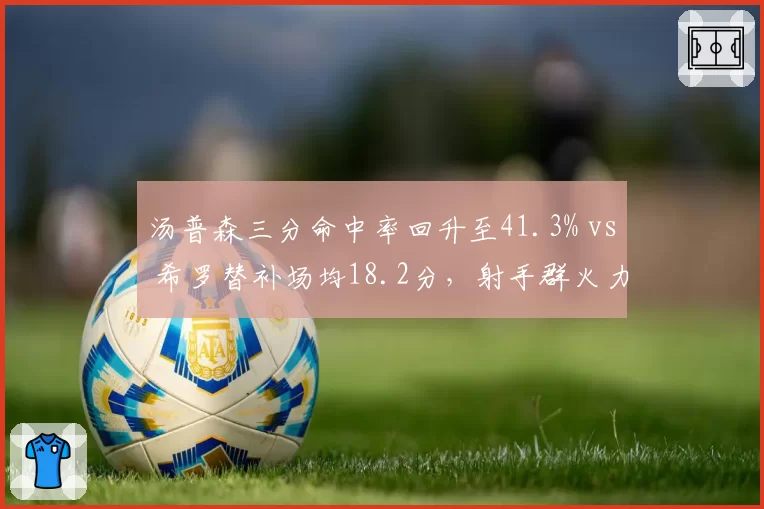 汤普森三分命中率回升至41.3% vs 希罗替补场均18.2分,射手群火力决定火勇胜负