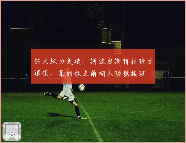 热火权力更迭：斯波尔斯特拉暗示退役，莱利钦点前湖人助教接班