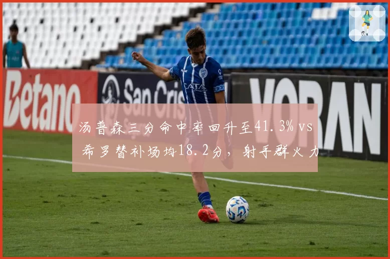 汤普森三分命中率回升至41.3% vs 希罗替补场均18.2分,射手群火力决定火勇胜负