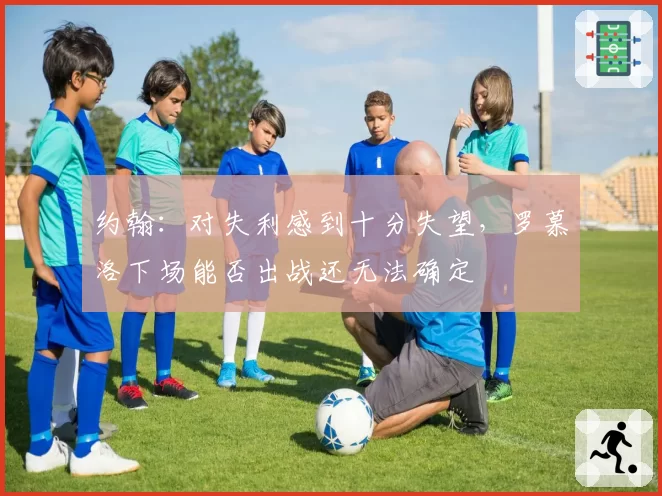 约翰：对失利感到十分失望，罗慕洛下场能否出战还无法确定