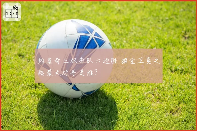 约基奇三双率队六连胜 掘金卫冕之路最大对手是谁?