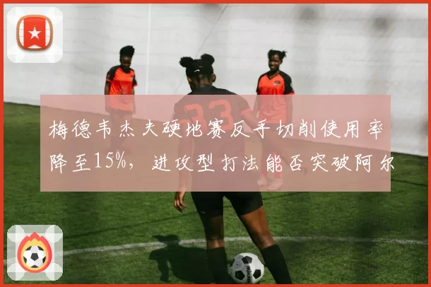 梅德韦杰夫硬地赛反手切削使用率降至15%,进攻型打法能否突破阿尔卡拉斯?