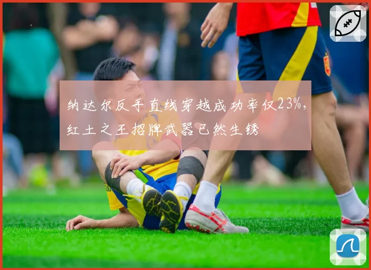 纳达尔反手直线穿越成功率仅23%，红土之王招牌武器已然生锈