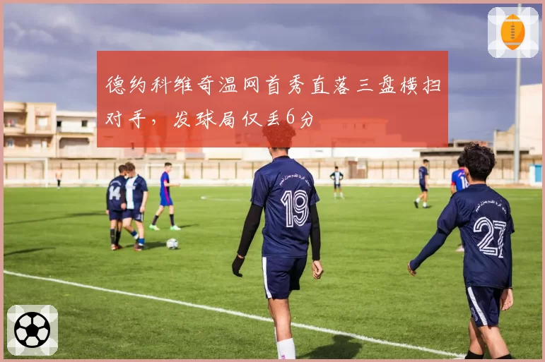 德约科维奇温网首秀直落三盘横扫对手，发球局仅丢6分