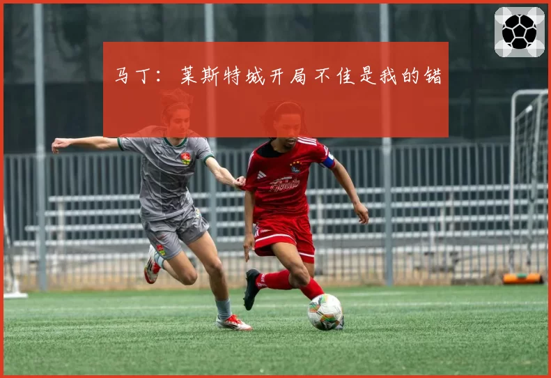 马丁:莱斯特城开局不佳是我的错