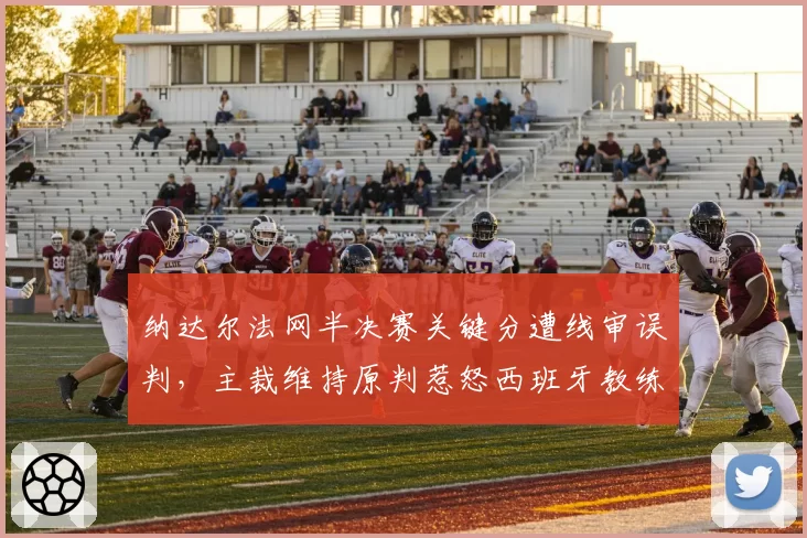 纳达尔法网半决赛关键分遭线审误判，主裁维持原判惹怒西班牙教练组