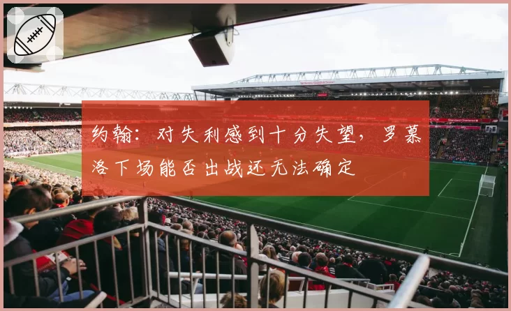 约翰：对失利感到十分失望，罗慕洛下场能否出战还无法确定