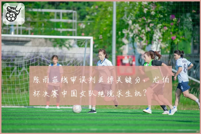 陈雨菲线审误判丢掉关键分，尤伯杯决赛中国女队绝境求生机？